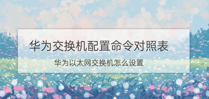 华为交换机配置命令对照表 华为以太网交换机怎么设置？